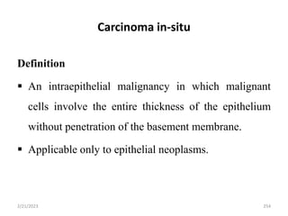 Carcinoma in-situ
Definition
 An intraepithelial malignancy in which malignant
cells involve the entire thickness of the epithelium
without penetration of the basement membrane.
 Applicable only to epithelial neoplasms.
2/21/2023 254
 