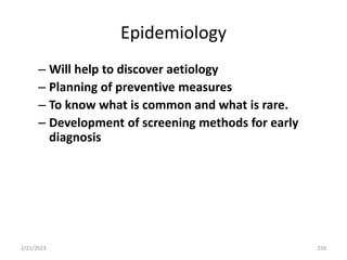 Epidemiology
– Will help to discover aetiology
– Planning of preventive measures
– To know what is common and what is rare.
– Development of screening methods for early
diagnosis
2/21/2023 259
 