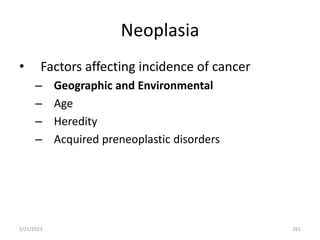 Neoplasia
• Factors affecting incidence of cancer
– Geographic and Environmental
– Age
– Heredity
– Acquired preneoplastic disorders
2/21/2023 261
 
