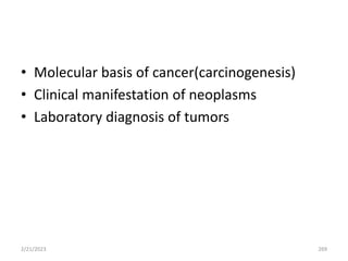 • Molecular basis of cancer(carcinogenesis)
• Clinical manifestation of neoplasms
• Laboratory diagnosis of tumors
2/21/2023 269
 