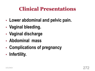 Clinical Presentations
• Lower abdominal and pelvic pain.
• Vaginal bleeding.
• Vaginal discharge
• Abdominal mass
• Complications of pregnancy
• Infertility.
2/21/2023
272
 