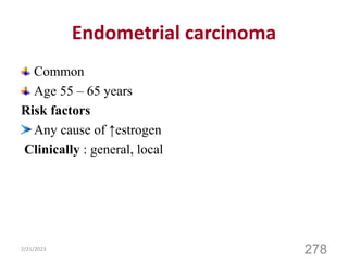 Endometrial carcinoma
Common
Age 55 – 65 years
Risk factors
Any cause of ↑estrogen
Clinically : general, local
2/21/2023
278
 