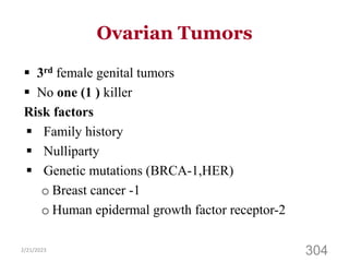 Ovarian Tumors
 3rd female genital tumors
 No one (1 ) killer
Risk factors
 Family history
 Nulliparty
 Genetic mutations (BRCA-1,HER)
o Breast cancer -1
o Human epidermal growth factor receptor-2
2/21/2023
304
 