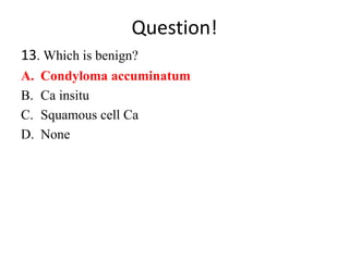 Question!
13. Which is benign?
A. Condyloma accuminatum
B. Ca insitu
C. Squamous cell Ca
D. None
 