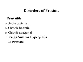 Disorders of Prostate
Prostatitis
o Acute bacterial
o Chronic bacterial
o Chronic abacterial
Benign Nodular Hyperplasia
Ca Prostate
 