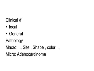 Clinical /f
• local
• General
Pathology
Macro: ... Site . Shape , color ,..
Micro: Adenocarcinoma
 