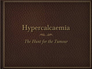 HypercalcaemiaHypercalcaemia
The Hunt for the TumourThe Hunt for the Tumour
 
