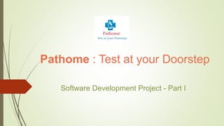 Pathome : Test at your Doorstep
Software Development Project - Part I
 