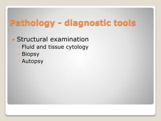 Pathology - diagnostic tools
 Structural examination
◦ Fluid and tissue cytology
◦ Biopsy
◦ Autopsy
 