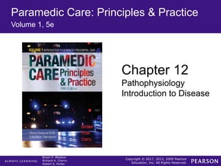 Copyright © 2017, 2013, 2009 Pearson
Education, Inc. All Rights Reserved.
Bryan E. Bledsoe
Richard A. Cherry
Robert S. Porter
Paramedic Care: Principles & Practice
Volume 1, 5e
Chapter 12
Pathophysiology
Introduction to Disease
 