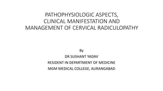 PATHOPHYSIOLOGIC ASPECTS,
CLINICAL MANIFESTATION AND
MANAGEMENT OF CERVICAL RADICULOPATHY
By
DR SUSHANT YADAV
RESIDENT IN DEPARTMENT OF MEDICINE
MGM MEDICAL COLLEGE, AURANGABAD
 