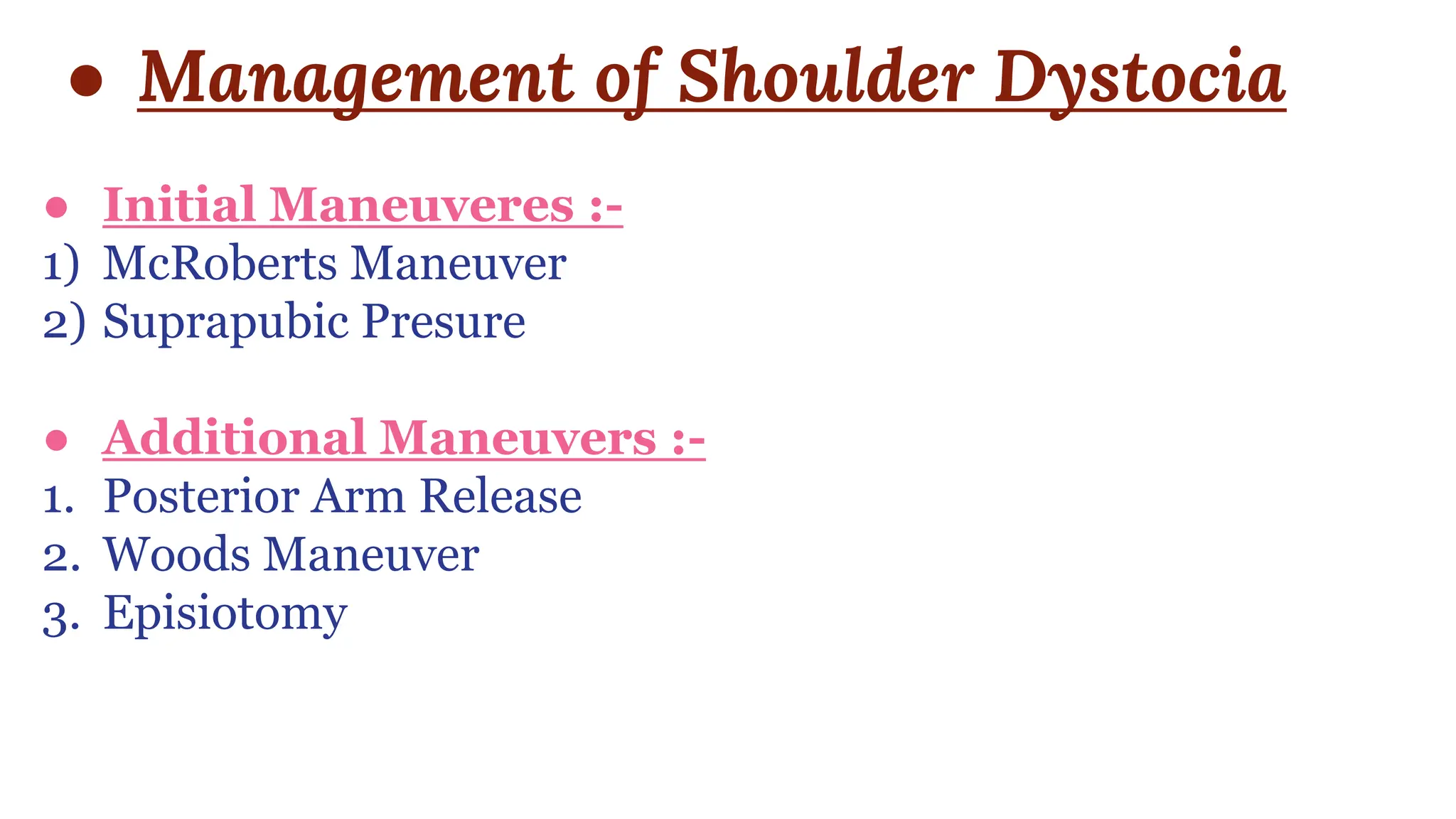 ● Management of Shoulder Dystocia
● Initial Maneuveres :-
1) McRoberts Maneuver
2) Suprapubic Presure
● Additional Maneuvers :-
1. Posterior Arm Release
2. Woods Maneuver
3. Episiotomy
 