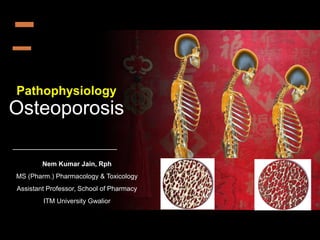 Pathophysiology
Osteoporosis
Nem Kumar Jain, Rph
MS (Pharm.) Pharmacology & Toxicology
Assistant Professor, School of Pharmacy
ITM University Gwalior
 