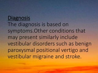 Diagnosis
The diagnosis is based on
symptoms.Other conditions that
may present similarly include
vestibular disorders such as benign
paroxysmal positional vertigo and
vestibular migraine and stroke.
 