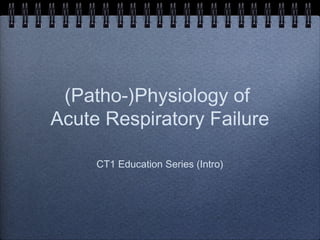 (Patho-)Physiology of
Acute Respiratory Failure
CT1 Education Series (Intro)
 