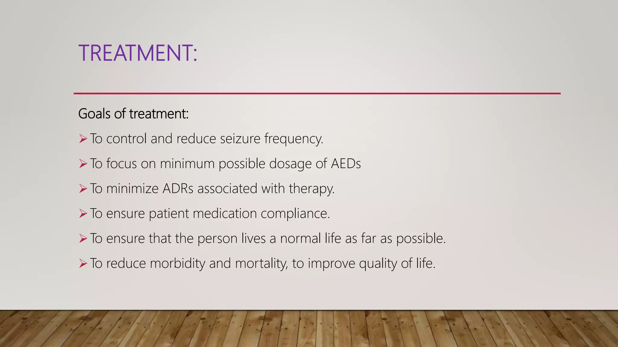 TREATMENT:
Goals of treatment:
To control and reduce seizure frequency.
To focus on minimum possible dosage of AEDs
To minimize ADRs associated with therapy.
To ensure patient medication compliance.
To ensure that the person lives a normal life as far as possible.
To reduce morbidity and mortality, to improve quality of life.
 