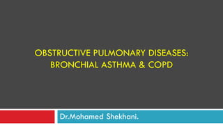 OBSTRUCTIVE PULMONARY DISEASES:
BRONCHIAL ASTHMA & COPD
Dr.Mohamed Shekhani.
 