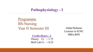 Pathophysiology - I
Programme
BS-Nursing
Year II Semester III Abdul Rahman
Lecturer in IUNC
MBA,BSN
Credit Hours : 2
Theory Cr = 1.75
Skill Lab Cr = 0.25
 