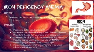 IRON DEFICIENCY ANEMIA
DEFINITION :
Diminished red blood cell production due to low iron stores
In the body.
ETIOLOGY :
● ...