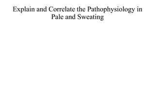 Explain and Correlate the Pathophysiology in
Pale and Sweating
 