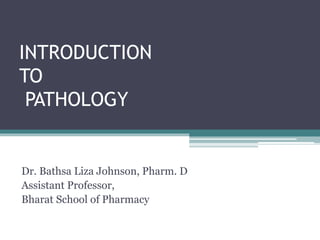 INTRODUCTION
TO
PATHOLOGY
Dr. Bathsa Liza Johnson, Pharm. D
Assistant Professor,
Bharat School of Pharmacy
 
