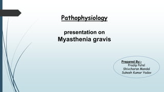Pathophysiology
presentation on
Myasthenia gravis
Prepared By:-
Pradip Patel
Shivcharan Mandal
Sukesh Kumar Yadav
 