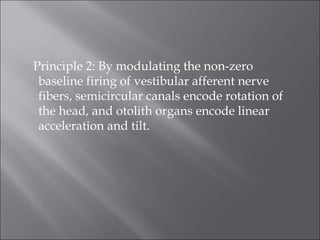 Principle 2: By modulating the non-zero
baseline firing of vestibular afferent nerve
fibers, semicircular canals encode rotation of
the head, and otolith organs encode linear
acceleration and tilt.
 