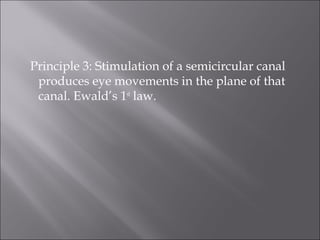 Principle 3: Stimulation of a semicircular canal
produces eye movements in the plane of that
canal. Ewald’s 1st
law.
 