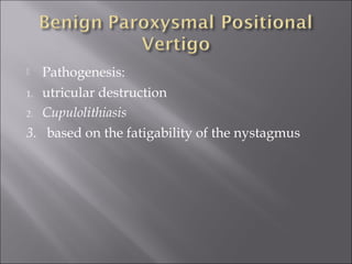 Pathogenesis:
1. utricular destruction
2. Cupulolithiasis
3. based on the fatigability of the nystagmus
 