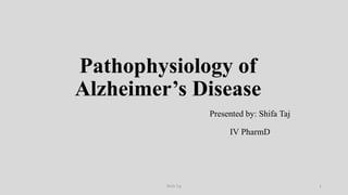 Pathophysiology of
Alzheimer’s Disease
Presented by: Shifa Taj
IV PharmD
Shifa Taj 1
 