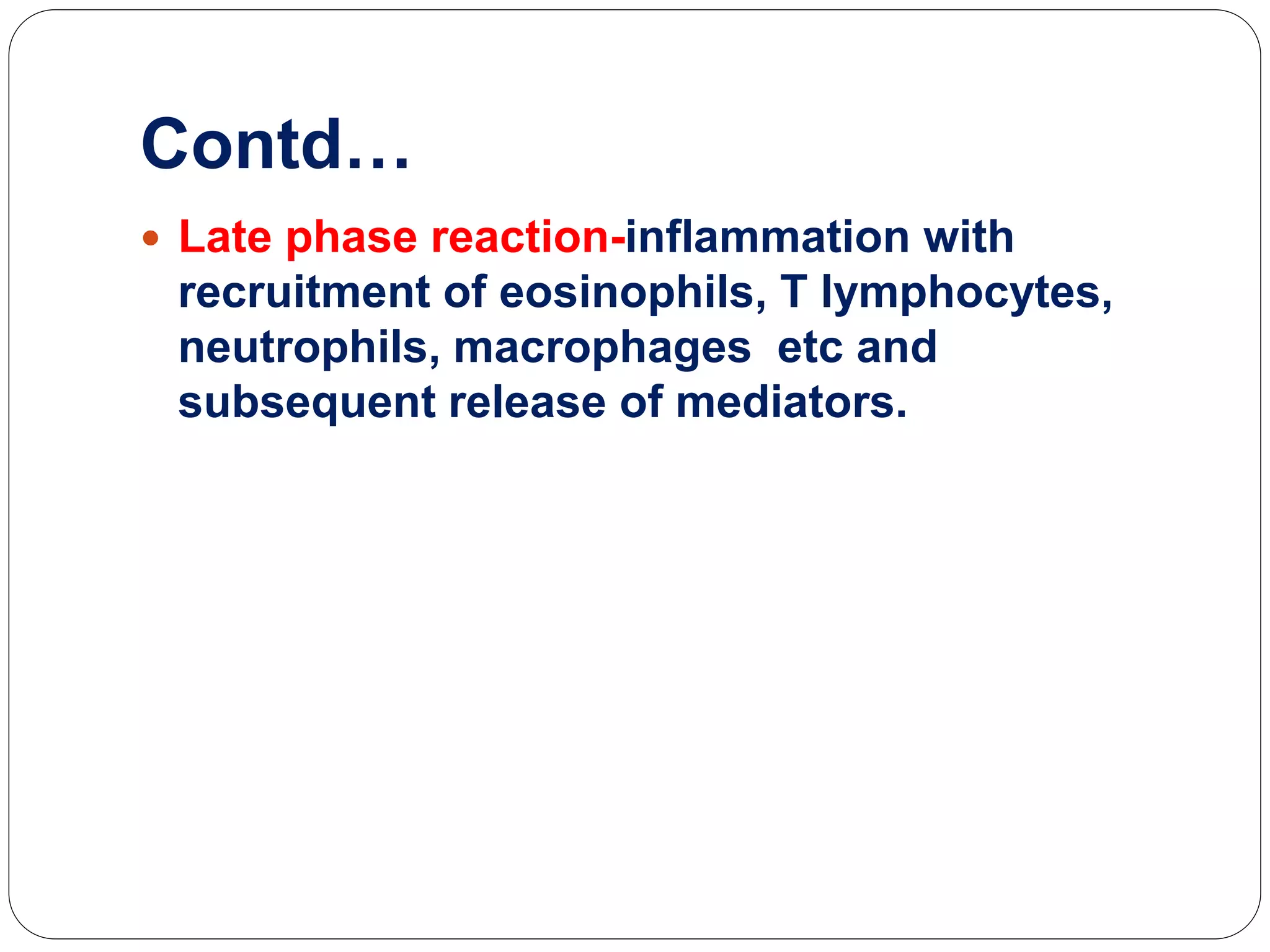 Contd…
 Late phase reaction-inflammation with
recruitment of eosinophils, T lymphocytes,
neutrophils, macrophages etc and
subsequent release of mediators.
 