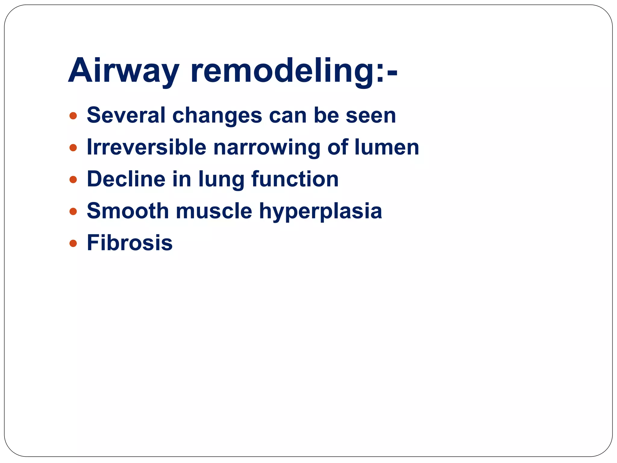 Airway remodeling:-
 Several changes can be seen
 Irreversible narrowing of lumen
 Decline in lung function
 Smooth muscle hyperplasia
 Fibrosis
 