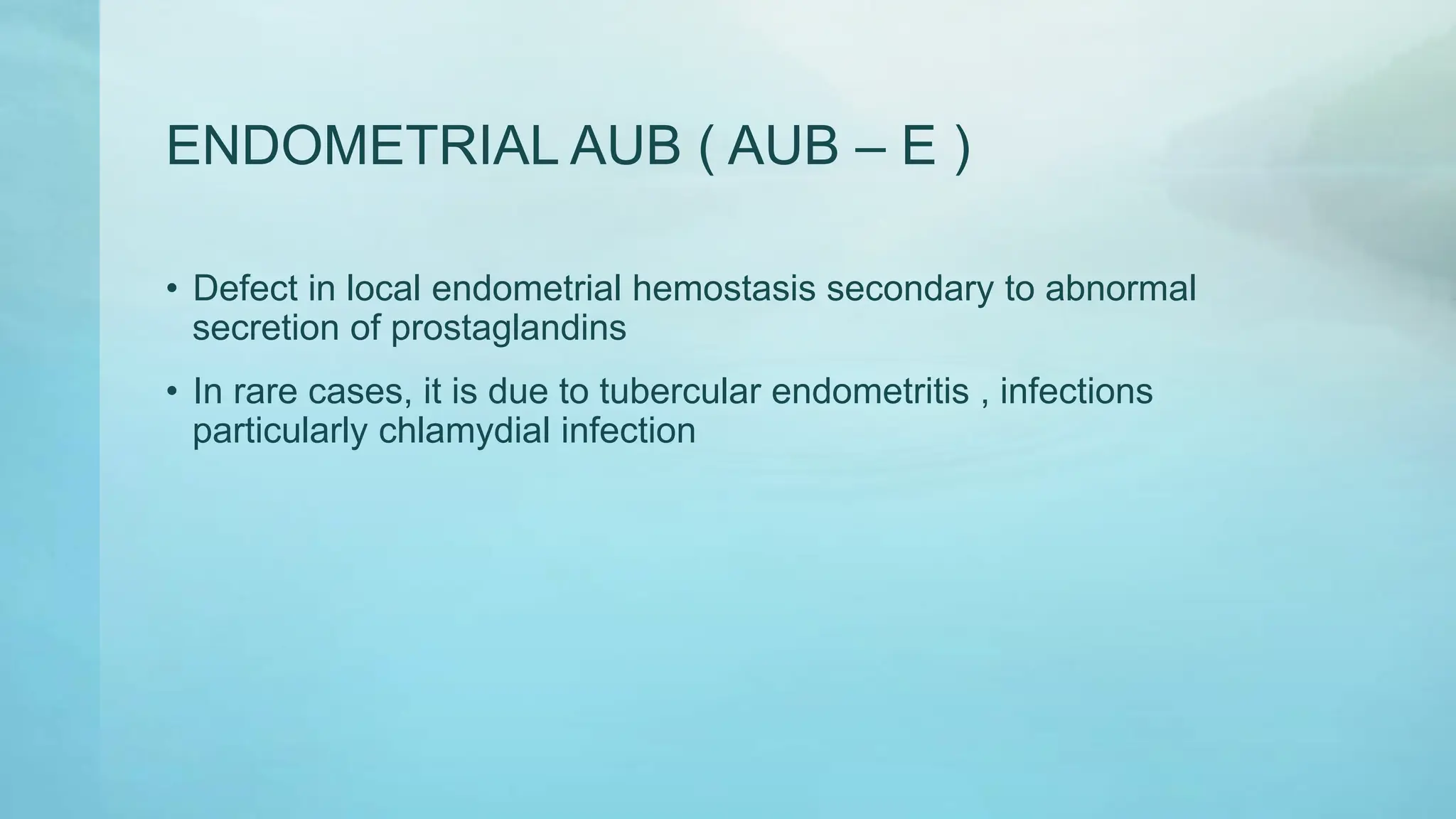 ENDOMETRIAL AUB ( AUB – E )
• Defect in local endometrial hemostasis secondary to abnormal
secretion of prostaglandins
• In rare cases, it is due to tubercular endometritis , infections
particularly chlamydial infection
 