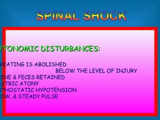 • IMMEDIATE FLACCID PARALYSIS & SENSORY LOSS
BELOW THE LEVEL OF LESION
• PRIAPISM
• BULBOCAVERNOUS REFLEX IS LOST BUT REUTRNS
AFTER A FEW HRS
• OTHER REFLEXES REMAIN ABSENT
• 3-6 WKS
UTONOMIC DISTURBANCES:UTONOMIC DISTURBANCES:
WEATING IS ABOLISHED
BELOW THE LEVEL OF INJURY
RINE & FECES RETAINED
ASTRIC ATONY
RTHOSTATIC HYPOTENSION
LOW, & STEADY PULSE
 