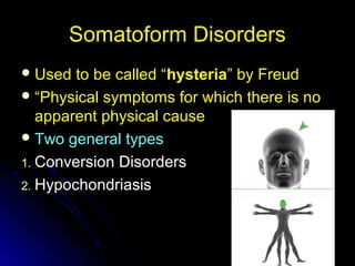 Somatoform DisordersSomatoform Disorders
 Used to be called “Used to be called “hysteriahysteria” by Freud” by Freud
 ““Physical symptoms for which there is noPhysical symptoms for which there is no
apparent physical causeapparent physical cause
 Two general typesTwo general types
1.1. Conversion DisordersConversion Disorders
2.2. HypochondriasisHypochondriasis
 