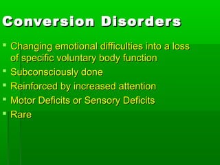 Conversion DisordersConversion Disorders
 Changing emotional difficulties into a lossChanging emotional difficulties into a loss
of specific voluntary body functionof specific voluntary body function
 Subconsciously doneSubconsciously done
 Reinforced by increased attentionReinforced by increased attention
 Motor Deficits or Sensory DeficitsMotor Deficits or Sensory Deficits
 RareRare
 