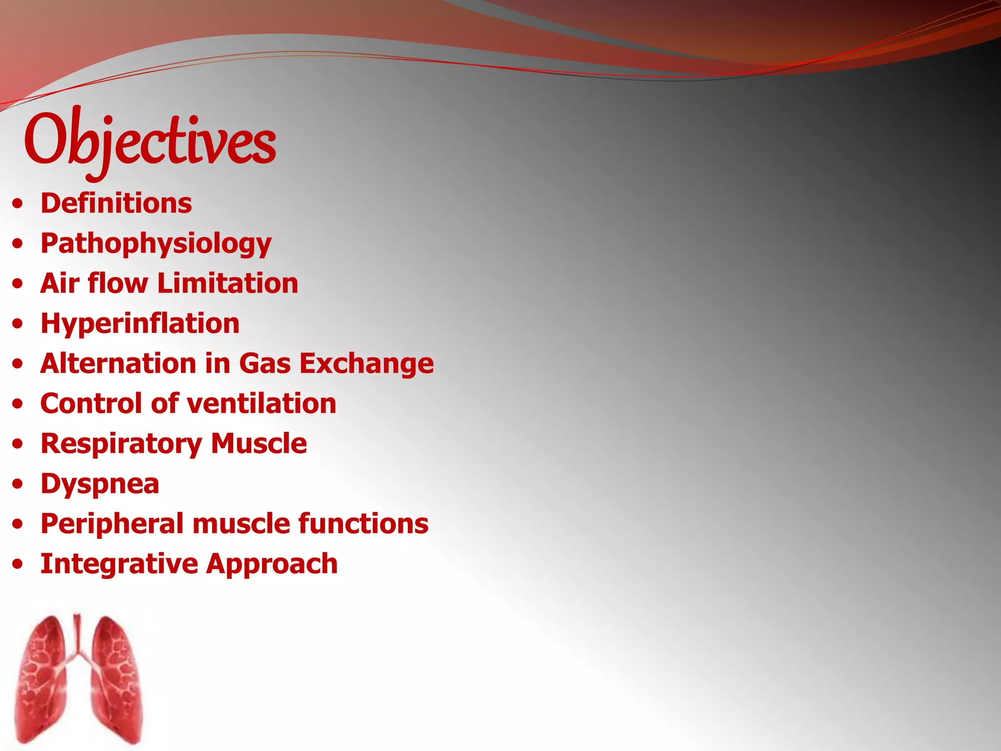Objectives 
 Definitions 
 Pathophysiology 
 Air flow Limitation 
 Hyperinflation 
 Alternation in Gas Exchange 
 Control of ventilation 
 Respiratory Muscle 
 Dyspnea 
 Peripheral muscle functions 
 Integrative Approach 
 