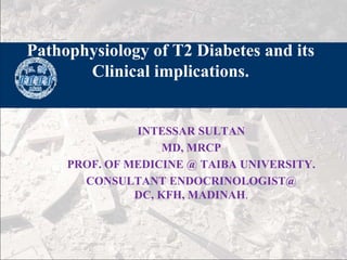 Pathophysiology of T2 Diabetes and its
Clinical implications.

INTESSAR SULTAN
单击此处编辑母版副标题样式
MD, MRCP
PROF. OF MEDICINE @ TAIBA UNIVERSITY.
CONSULTANT ENDOCRINOLOGIST@
DC, KFH, MADINAH.

 