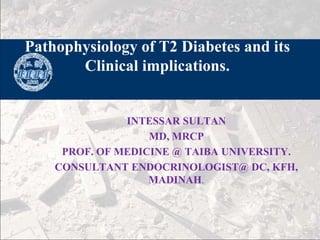 Pathophysiology of T2 Diabetes and its
Clinical implications.

INTESSAR SULTAN
单击此处编辑母版副标题样式
MD, MRCP
PROF. OF MEDICINE @ TAIBA UNIVERSITY.
CONSULTANT ENDOCRINOLOGIST@ DC, KFH,
MADINAH.

 