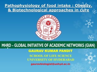 Pathophysiology of food intake : Obesity.
& Biotechnological approaches in cure
GAURAV KUMAR PANDIT
SCHOOL OF LIFE SCIENCE
UNIVERSITY OF HYDERABAD
gauravbiologist@uohyd.ac.in
 