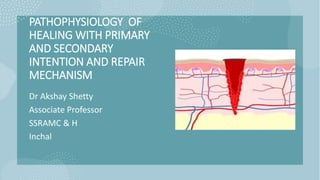 PATHOPHYSIOLOGY OF
HEALING WITH PRIMARY
AND SECONDARY
INTENTION AND REPAIR
MECHANISM
Dr Akshay Shetty
Associate Professor
SSRAMC & H
Inchal
 