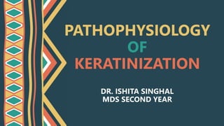 PATHOPHYSIOLOGY
OF
KERATINIZATION
DR. ISHITA SINGHAL
MDS SECOND YEAR
 