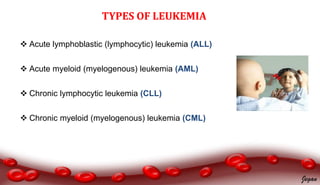 TYPES OF LEUKEMIA
 Acute lymphoblastic (lymphocytic) leukemia (ALL)
 Acute myeloid (myelogenous) leukemia (AML)
 Chronic lymphocytic leukemia (CLL)
 Chronic myeloid (myelogenous) leukemia (CML)
Jegan
 