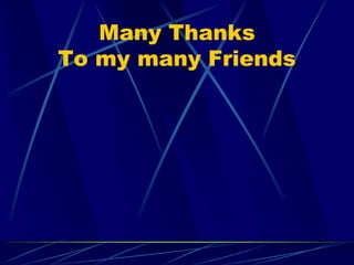 Many Thanks
To my many Friends
 