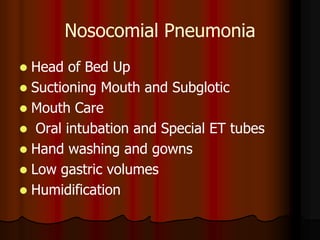 Nosocomial Pneumonia
 Head of Bed Up
 Suctioning Mouth and Subglotic
 Mouth Care
 Oral intubation and Special ET tubes
 Hand washing and gowns
 Low gastric volumes
 Humidification
 