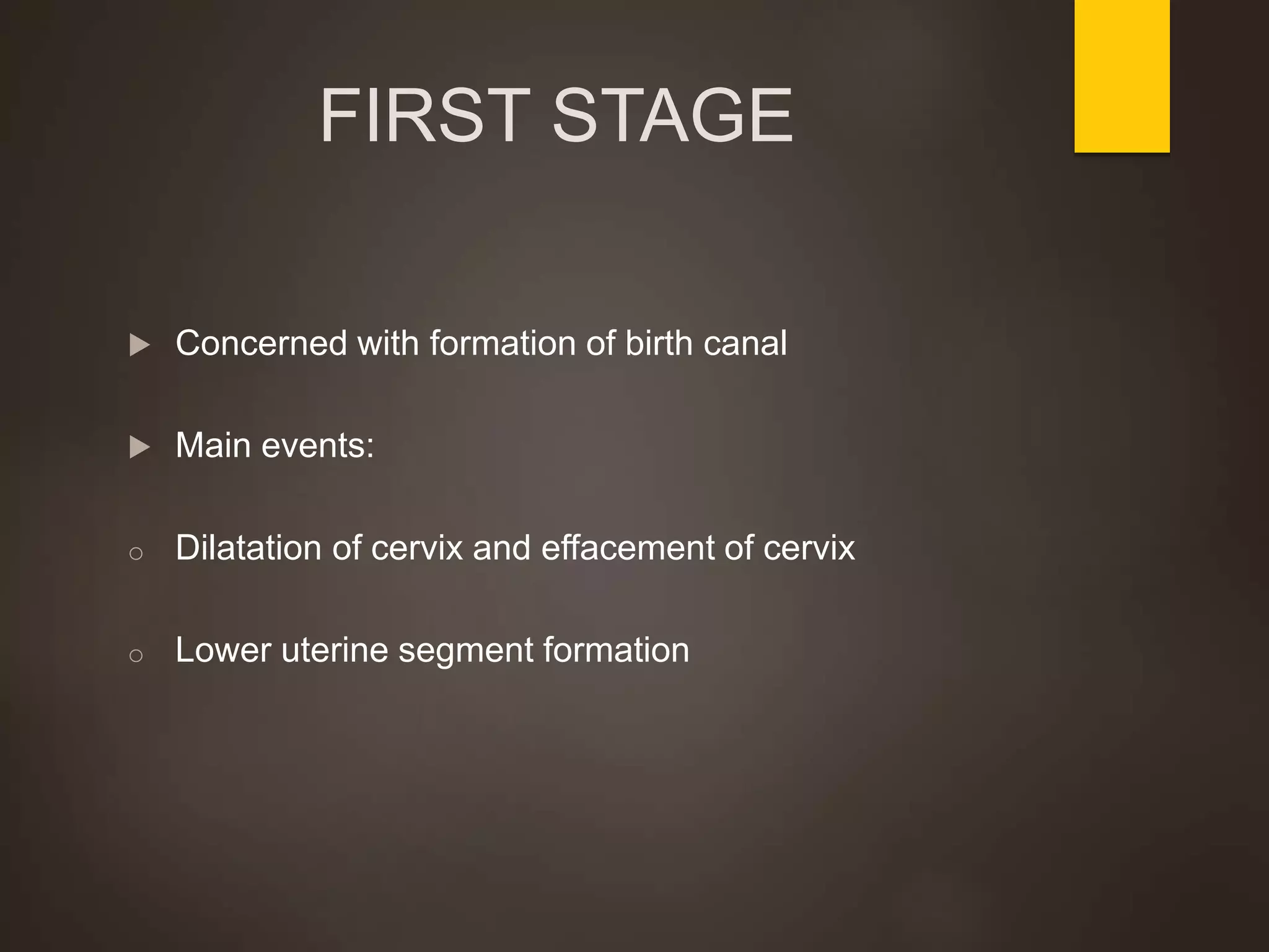 FIRST STAGE
 Concerned with formation of birth canal
 Main events:
o Dilatation of cervix and effacement of cervix
o Lower uterine segment formation
 