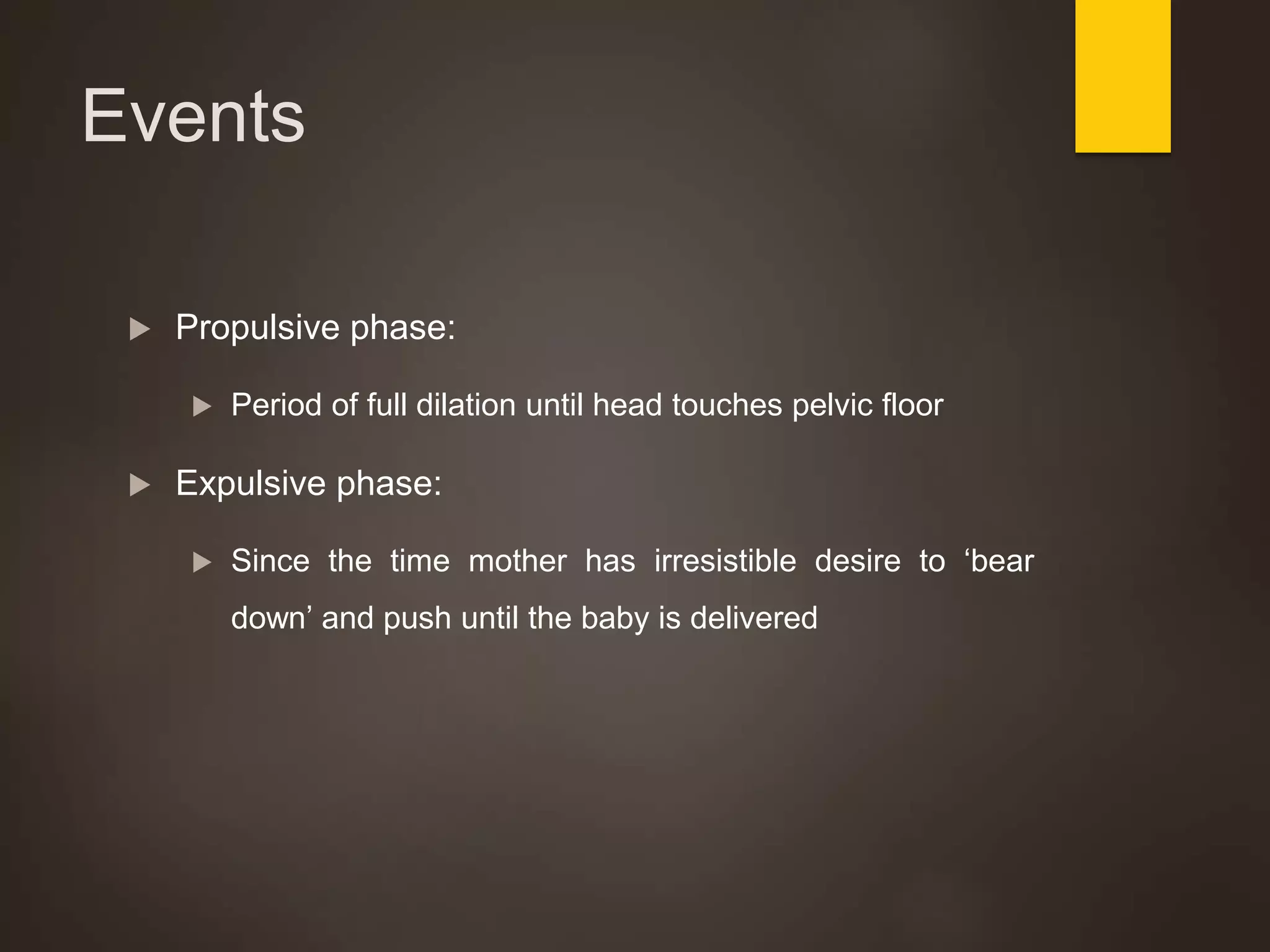 Events
 Propulsive phase:
 Period of full dilation until head touches pelvic floor
 Expulsive phase:
 Since the time mother has irresistible desire to ‘bear
down’ and push until the baby is delivered
 