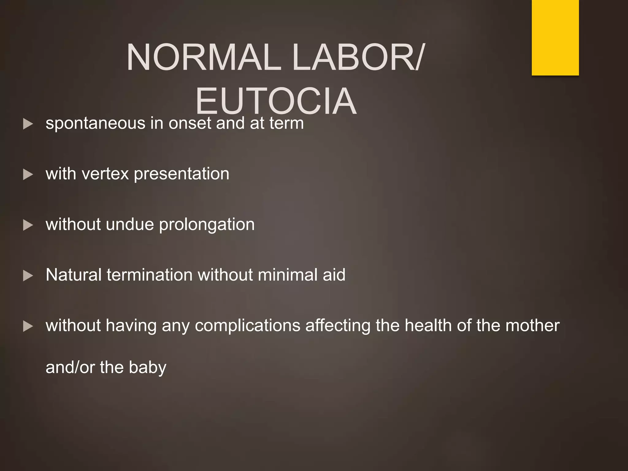 NORMAL LABOR/
EUTOCIA spontaneous in onset and at term
 with vertex presentation
 without undue prolongation
 Natural termination without minimal aid
 without having any complications affecting the health of the mother
and/or the baby
 