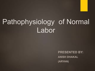 Pathophysiology of Normal
Labor
PRESENTED BY:
ANISH DHAKAL
(ARYAN)
 