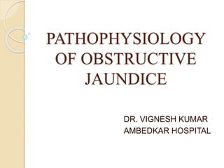 PATHOPHYSIOLOGY
OF OBSTRUCTIVE
JAUNDICE
DR. VIGNESH KUMAR
AMBEDKAR HOSPITAL
 